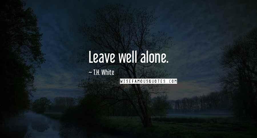 T.H. White Quotes: Leave well alone.