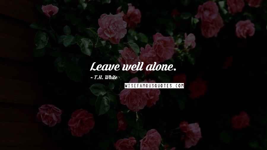 T.H. White Quotes: Leave well alone.