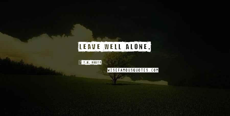 T.H. White Quotes: Leave well alone.