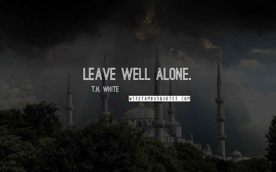T.H. White Quotes: Leave well alone.