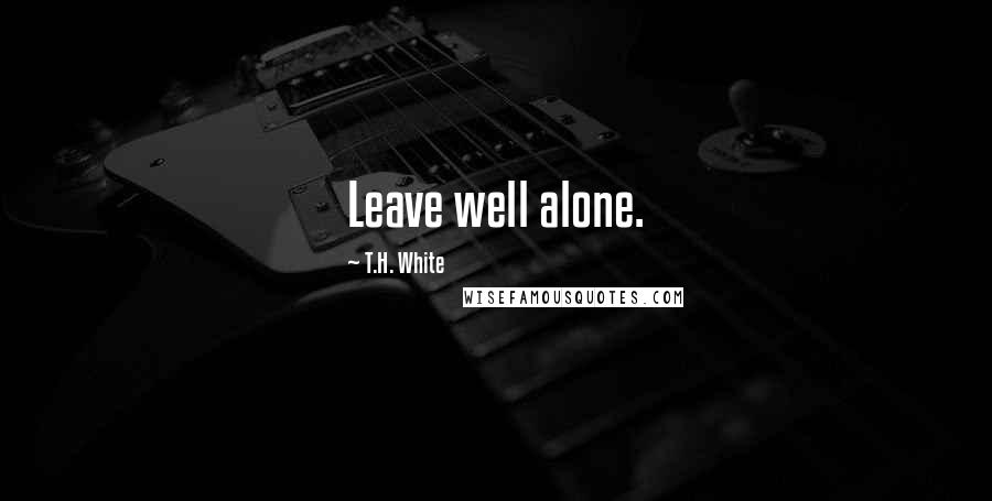 T.H. White Quotes: Leave well alone.
