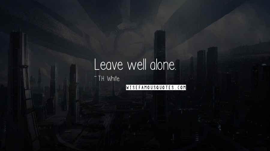T.H. White Quotes: Leave well alone.