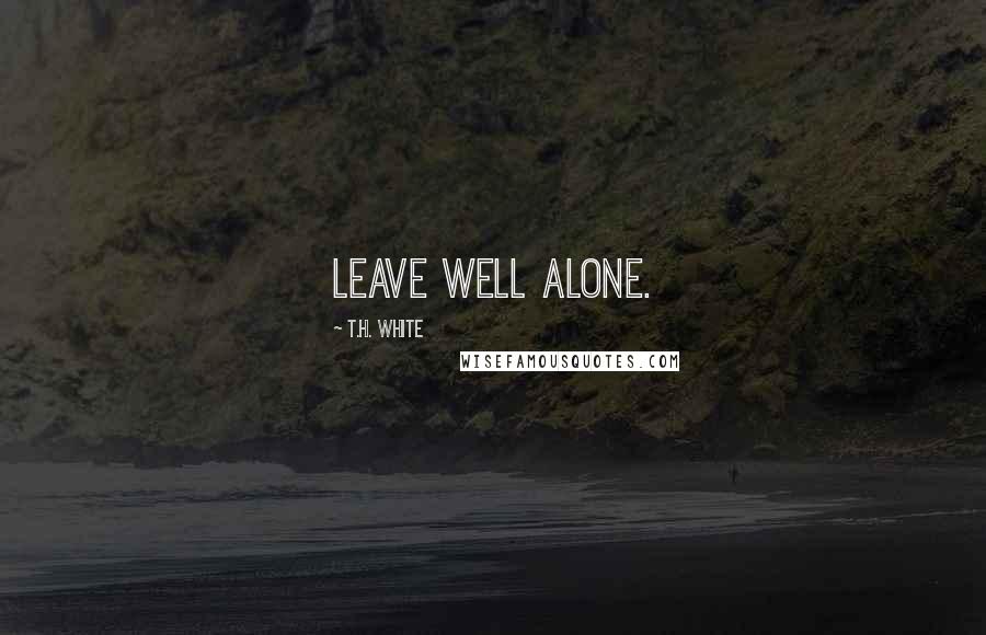 T.H. White Quotes: Leave well alone.