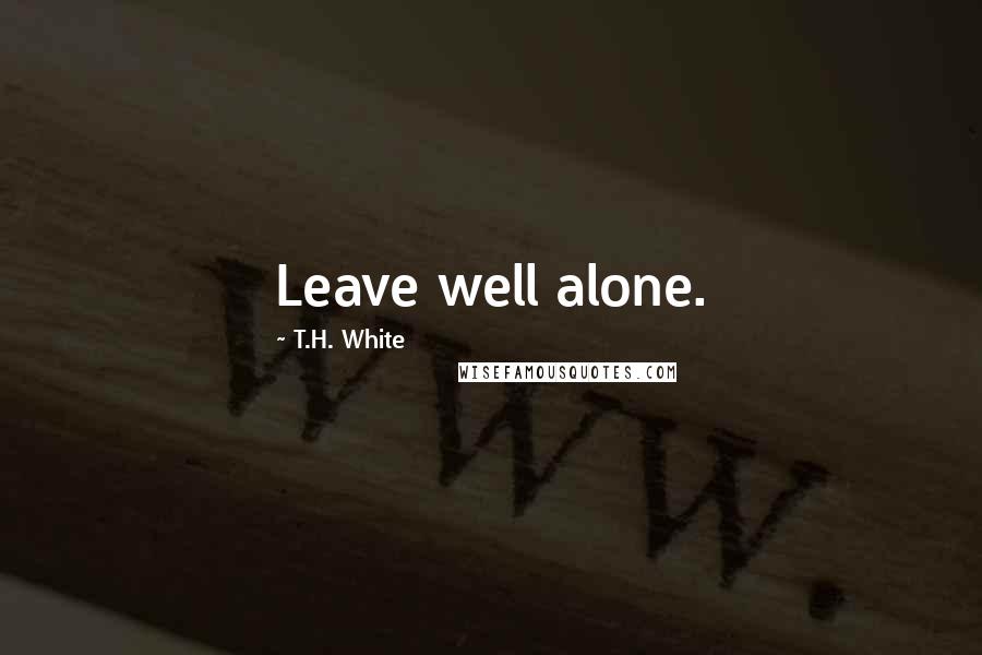 T.H. White Quotes: Leave well alone.