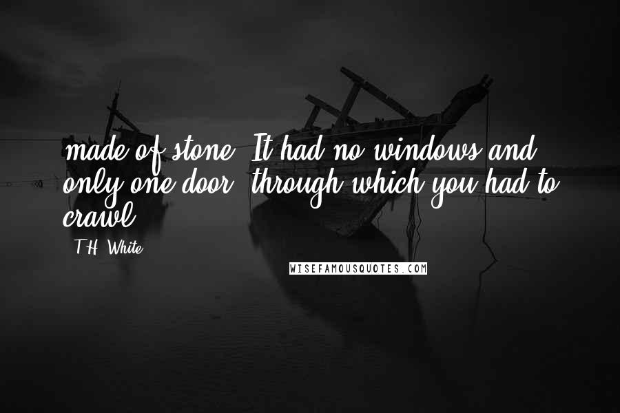 T.H. White Quotes: made of stone. It had no windows and only one door, through which you had to crawl.