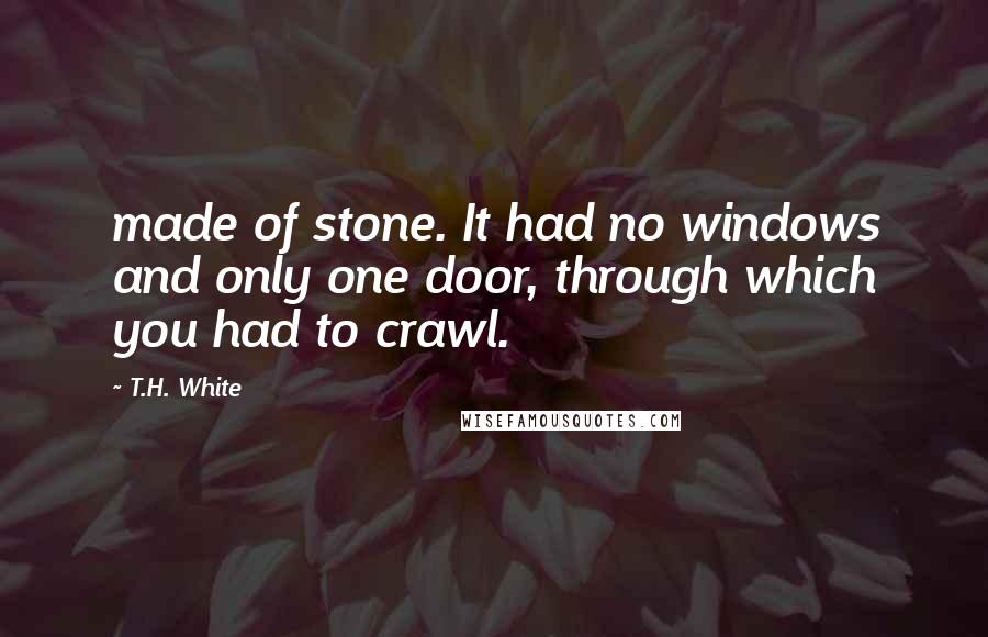 T.H. White Quotes: made of stone. It had no windows and only one door, through which you had to crawl.