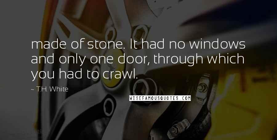 T.H. White Quotes: made of stone. It had no windows and only one door, through which you had to crawl.