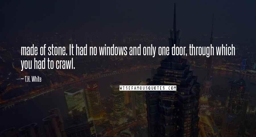 T.H. White Quotes: made of stone. It had no windows and only one door, through which you had to crawl.