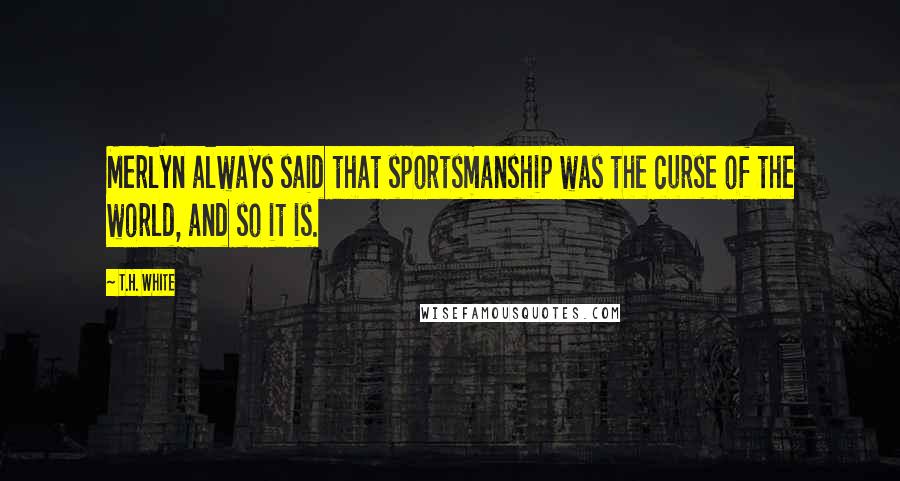 T.H. White Quotes: Merlyn always said that sportsmanship was the curse of the world, and so it is.