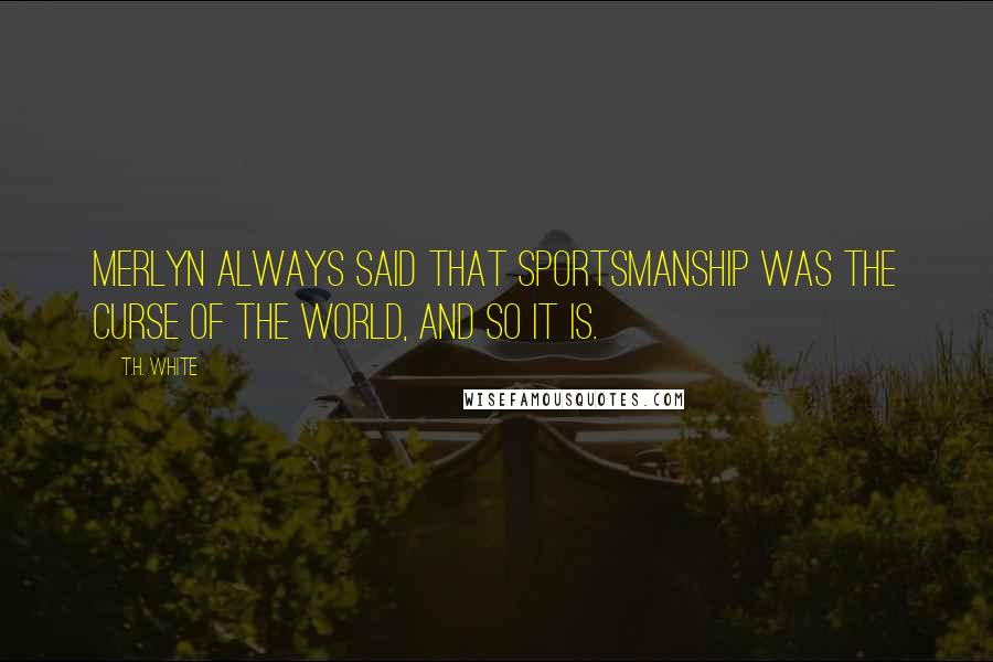 T.H. White Quotes: Merlyn always said that sportsmanship was the curse of the world, and so it is.