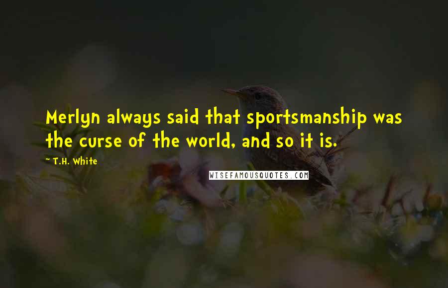 T.H. White Quotes: Merlyn always said that sportsmanship was the curse of the world, and so it is.