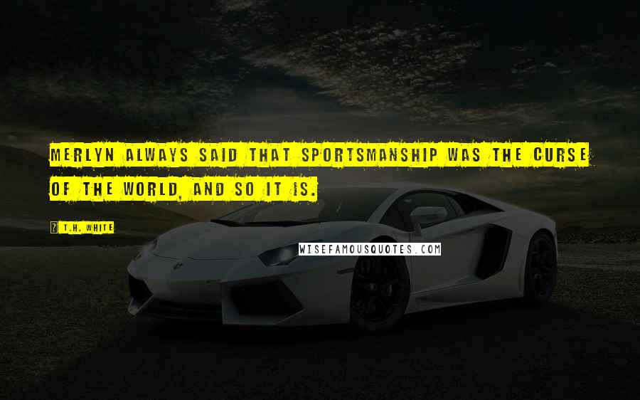 T.H. White Quotes: Merlyn always said that sportsmanship was the curse of the world, and so it is.