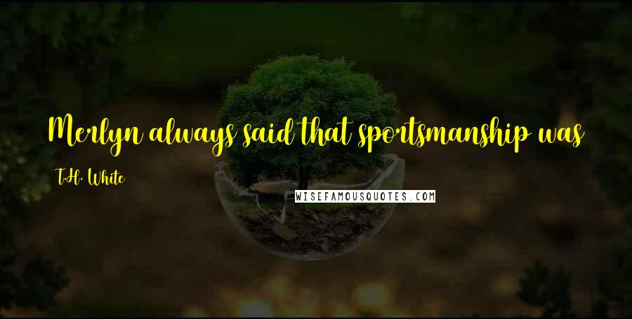 T.H. White Quotes: Merlyn always said that sportsmanship was the curse of the world, and so it is.