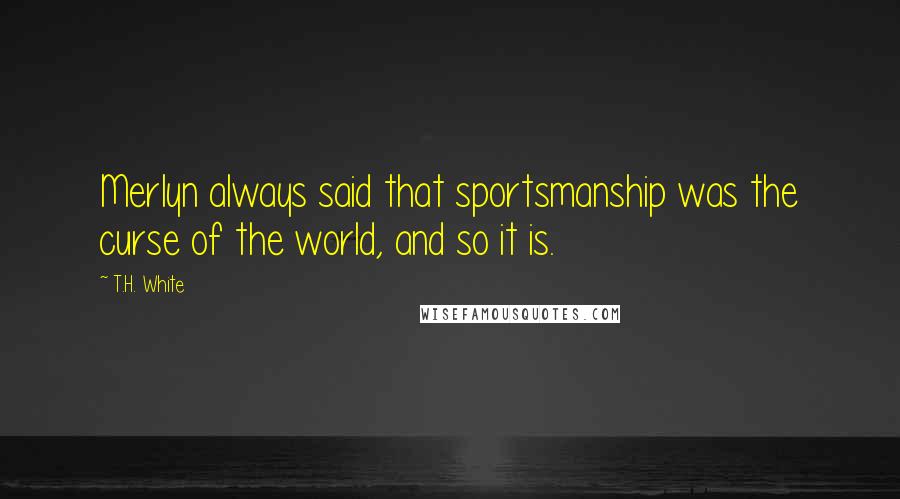 T.H. White Quotes: Merlyn always said that sportsmanship was the curse of the world, and so it is.