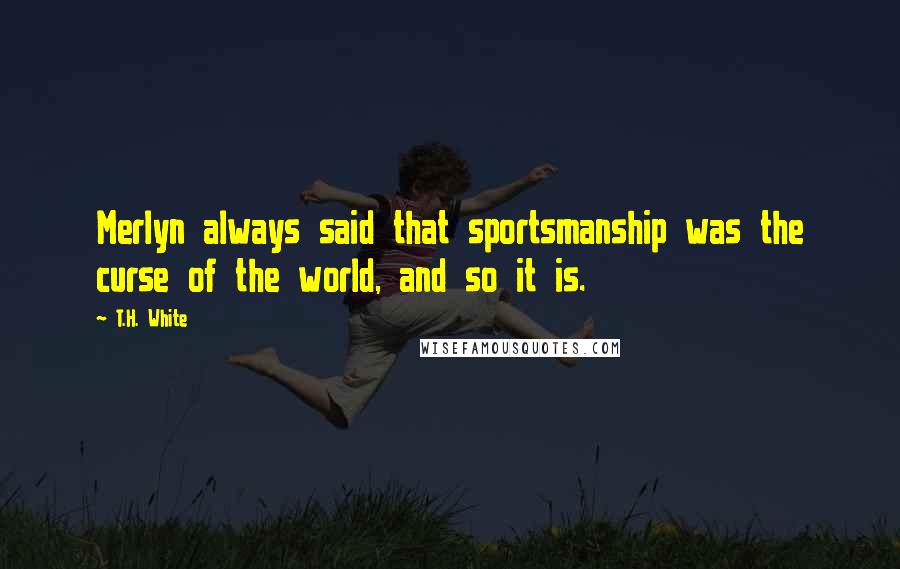 T.H. White Quotes: Merlyn always said that sportsmanship was the curse of the world, and so it is.
