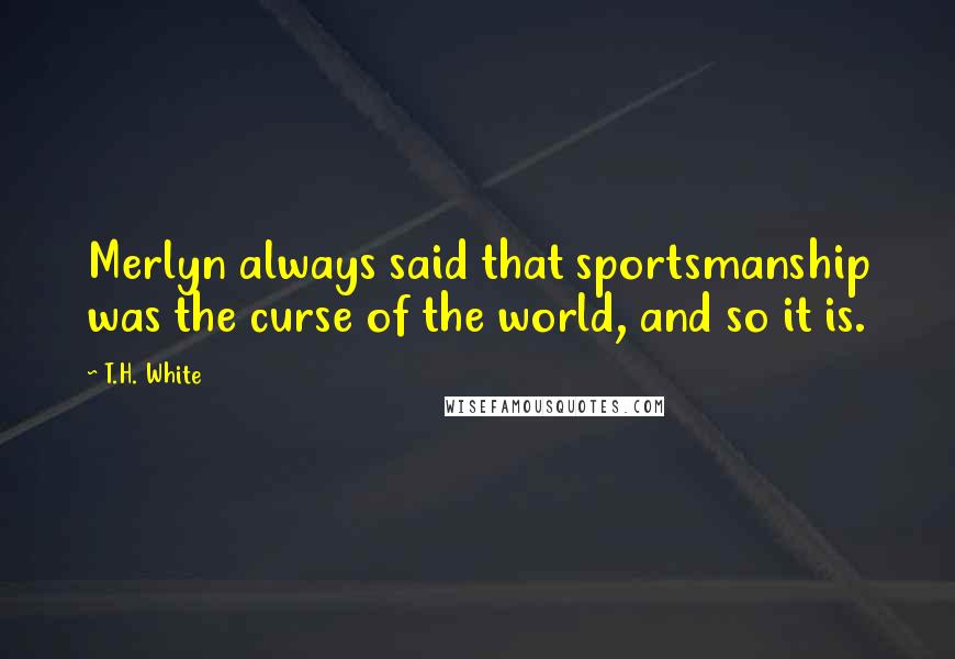 T.H. White Quotes: Merlyn always said that sportsmanship was the curse of the world, and so it is.