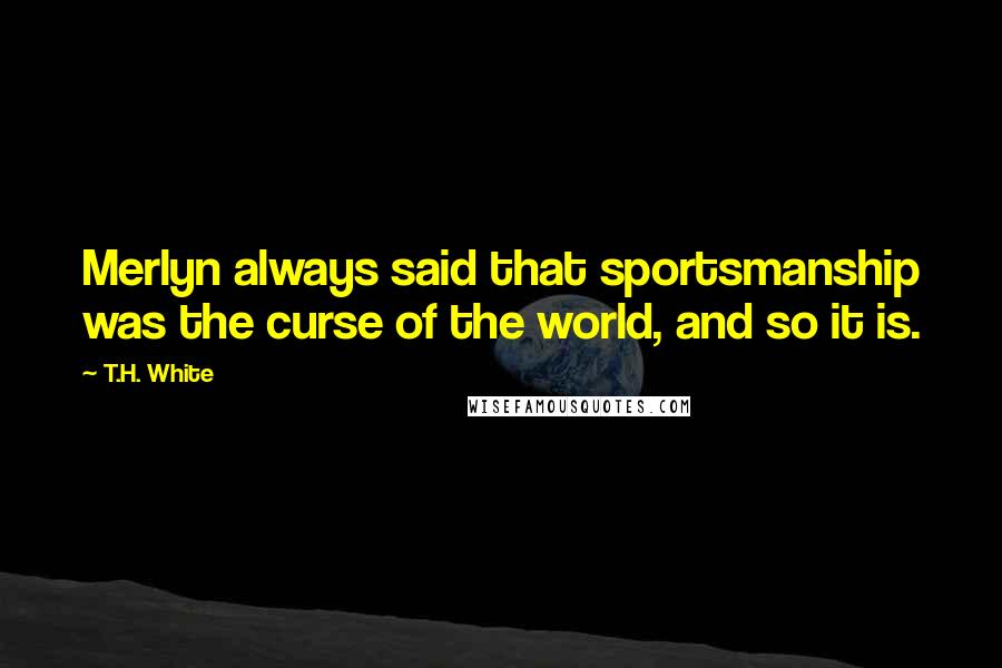T.H. White Quotes: Merlyn always said that sportsmanship was the curse of the world, and so it is.