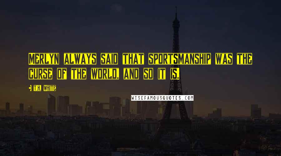 T.H. White Quotes: Merlyn always said that sportsmanship was the curse of the world, and so it is.