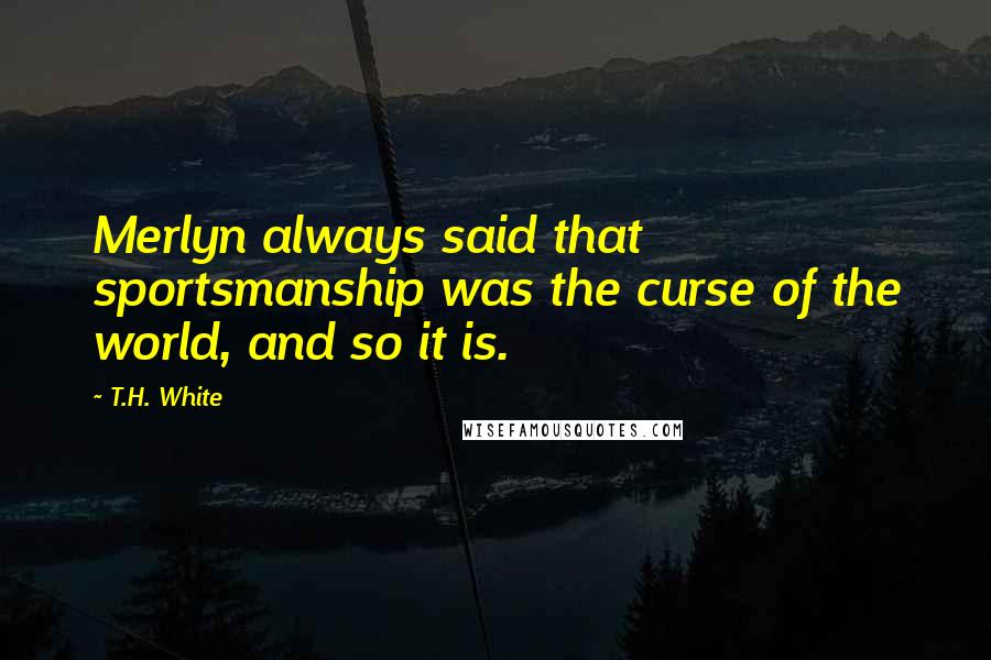 T.H. White Quotes: Merlyn always said that sportsmanship was the curse of the world, and so it is.