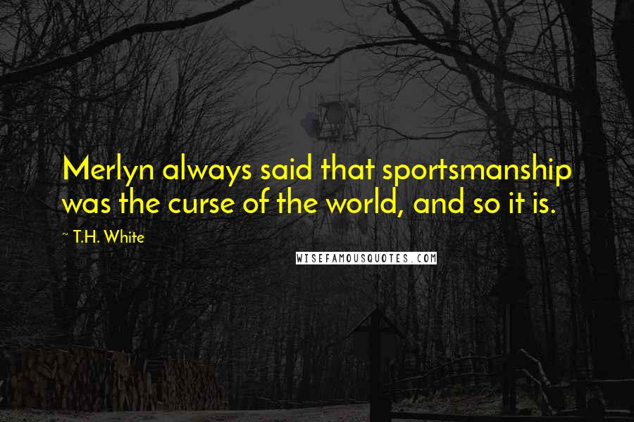 T.H. White Quotes: Merlyn always said that sportsmanship was the curse of the world, and so it is.