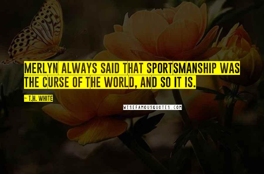 T.H. White Quotes: Merlyn always said that sportsmanship was the curse of the world, and so it is.