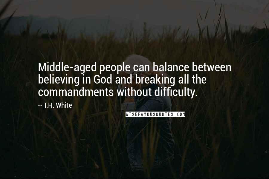 T.H. White Quotes: Middle-aged people can balance between believing in God and breaking all the commandments without difficulty.