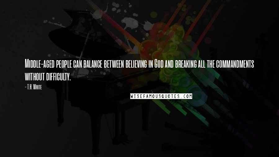 T.H. White Quotes: Middle-aged people can balance between believing in God and breaking all the commandments without difficulty.