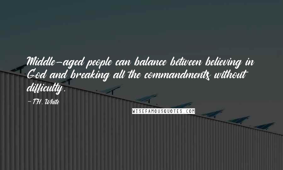 T.H. White Quotes: Middle-aged people can balance between believing in God and breaking all the commandments without difficulty.