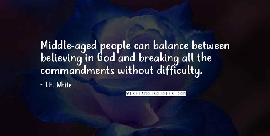 T.H. White Quotes: Middle-aged people can balance between believing in God and breaking all the commandments without difficulty.