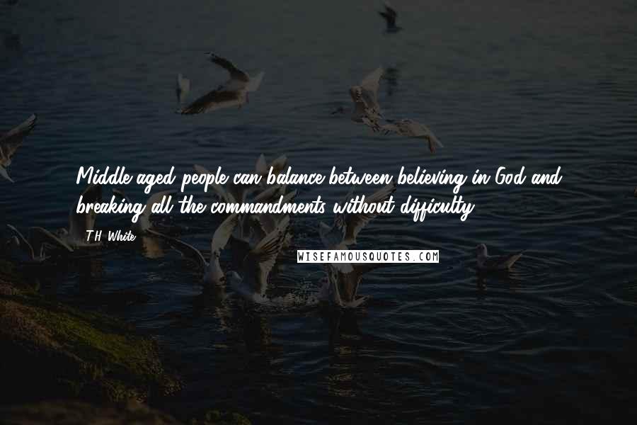 T.H. White Quotes: Middle-aged people can balance between believing in God and breaking all the commandments without difficulty.