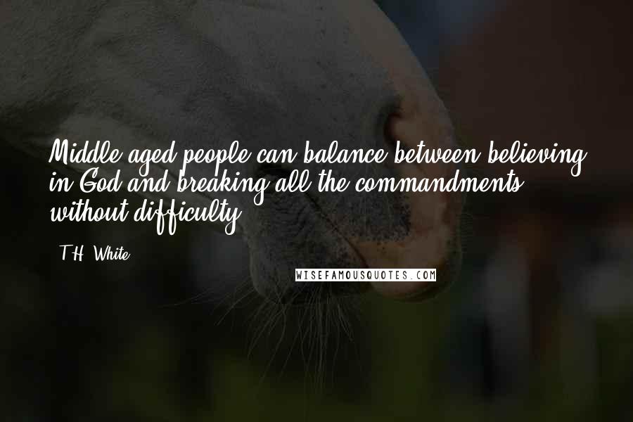 T.H. White Quotes: Middle-aged people can balance between believing in God and breaking all the commandments without difficulty.