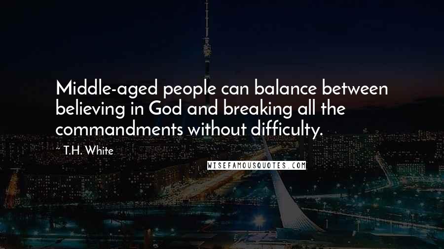 T.H. White Quotes: Middle-aged people can balance between believing in God and breaking all the commandments without difficulty.