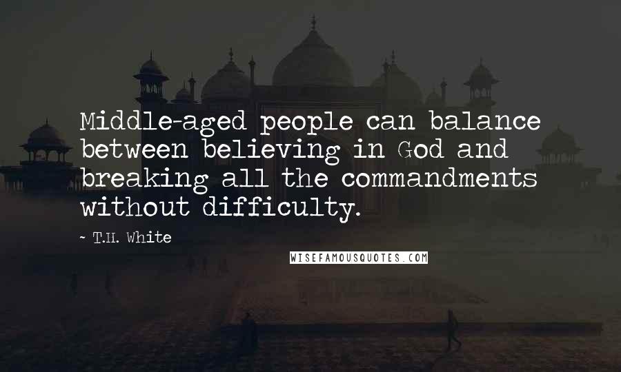 T.H. White Quotes: Middle-aged people can balance between believing in God and breaking all the commandments without difficulty.