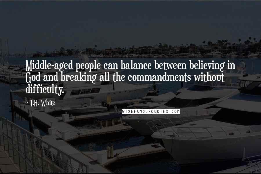 T.H. White Quotes: Middle-aged people can balance between believing in God and breaking all the commandments without difficulty.