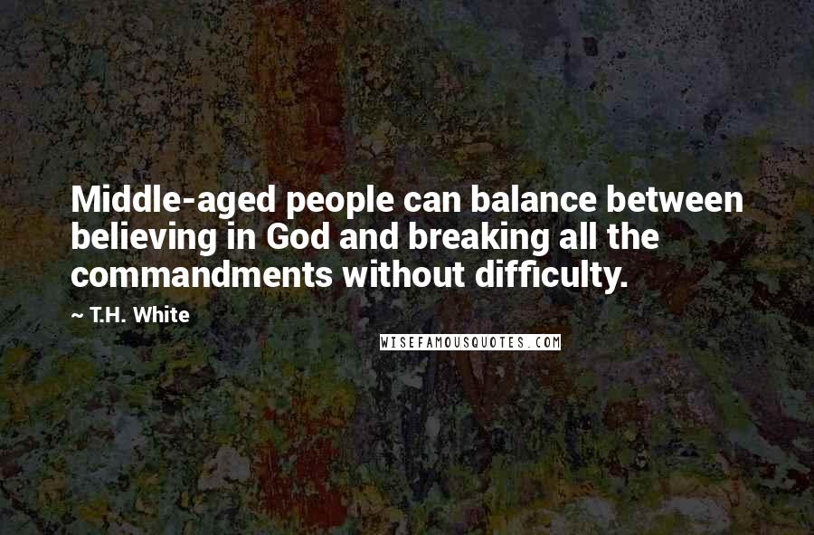 T.H. White Quotes: Middle-aged people can balance between believing in God and breaking all the commandments without difficulty.