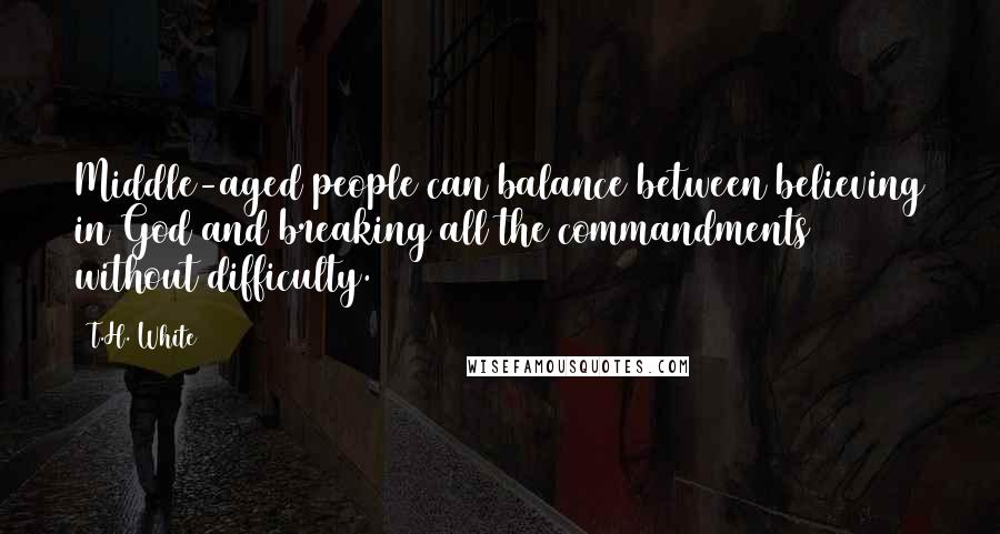 T.H. White Quotes: Middle-aged people can balance between believing in God and breaking all the commandments without difficulty.