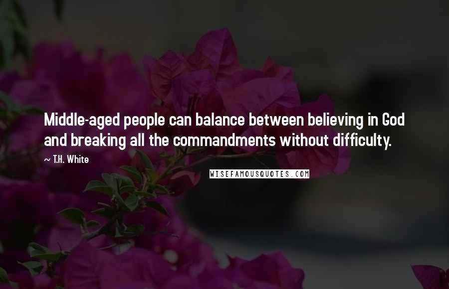 T.H. White Quotes: Middle-aged people can balance between believing in God and breaking all the commandments without difficulty.