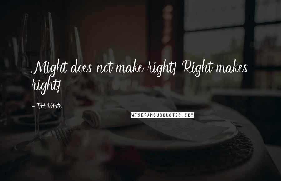 T.H. White Quotes: Might does not make right! Right makes right!