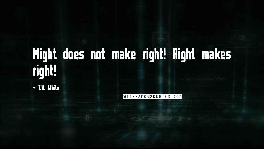T.H. White Quotes: Might does not make right! Right makes right!