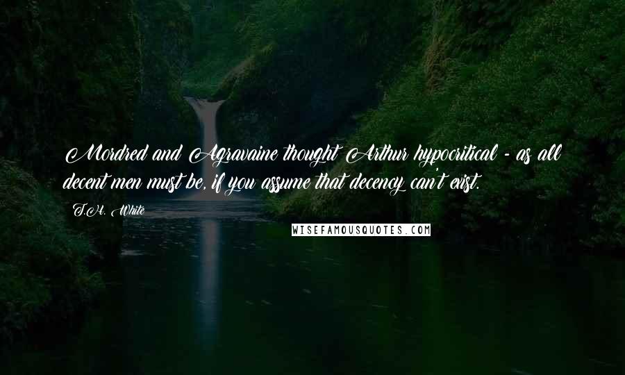 T.H. White Quotes: Mordred and Agravaine thought Arthur hypocritical - as all decent men must be, if you assume that decency can't exist.