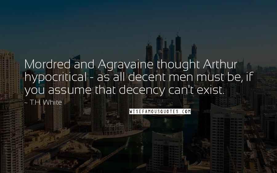 T.H. White Quotes: Mordred and Agravaine thought Arthur hypocritical - as all decent men must be, if you assume that decency can't exist.