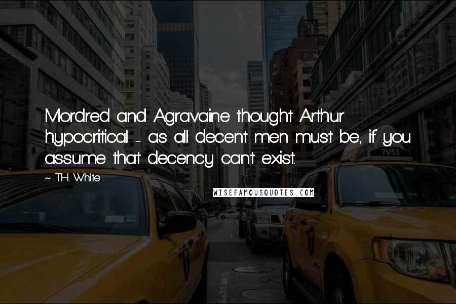 T.H. White Quotes: Mordred and Agravaine thought Arthur hypocritical - as all decent men must be, if you assume that decency can't exist.