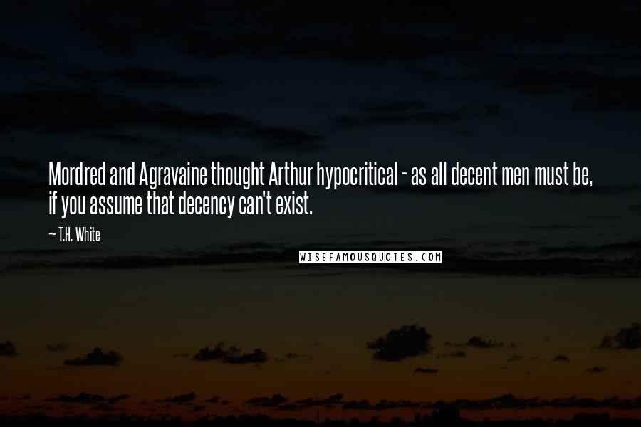 T.H. White Quotes: Mordred and Agravaine thought Arthur hypocritical - as all decent men must be, if you assume that decency can't exist.