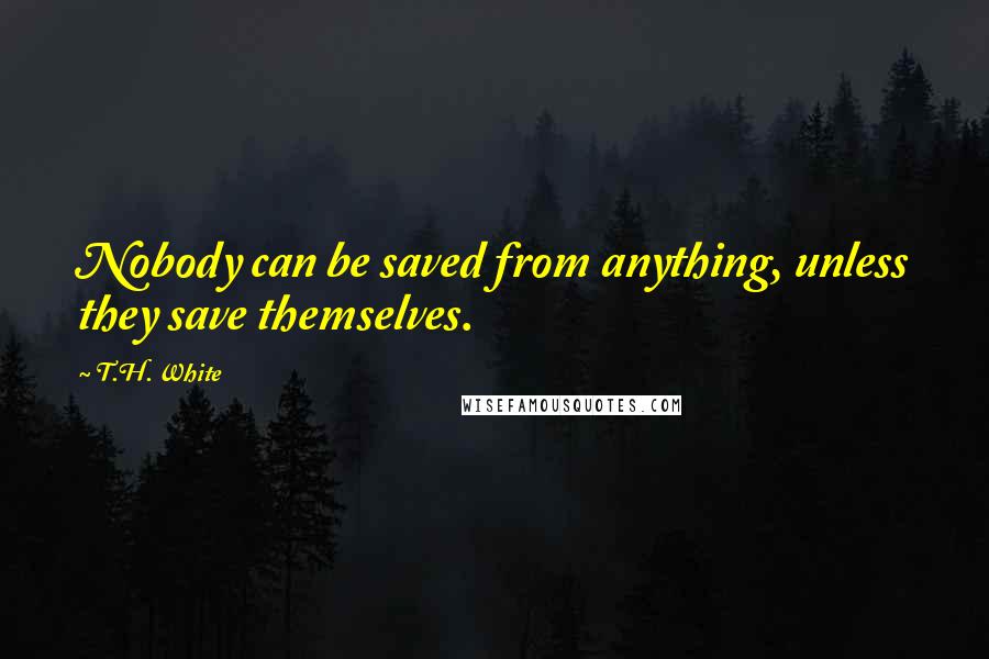 T.H. White Quotes: Nobody can be saved from anything, unless they save themselves.