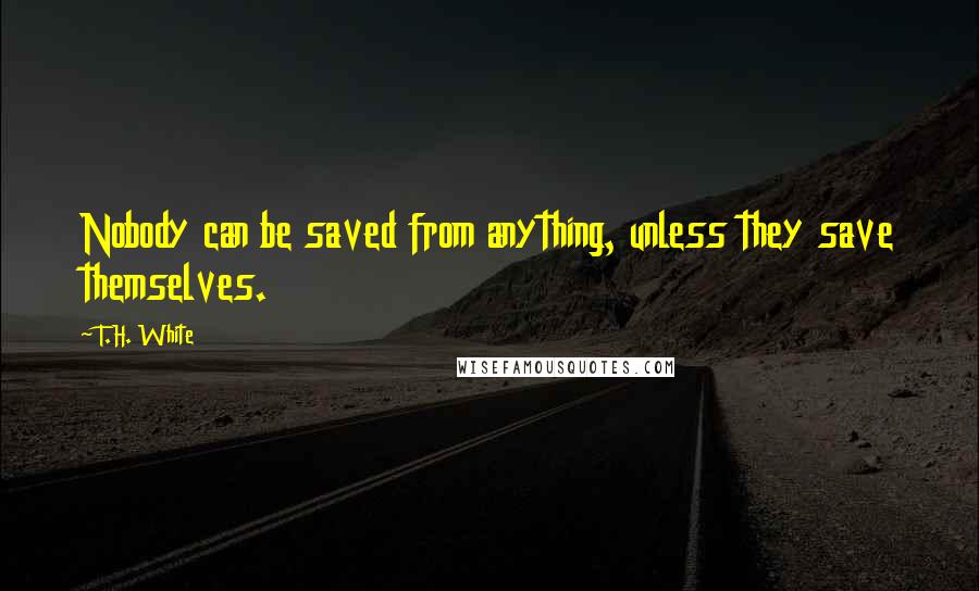 T.H. White Quotes: Nobody can be saved from anything, unless they save themselves.