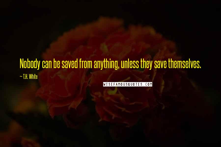 T.H. White Quotes: Nobody can be saved from anything, unless they save themselves.