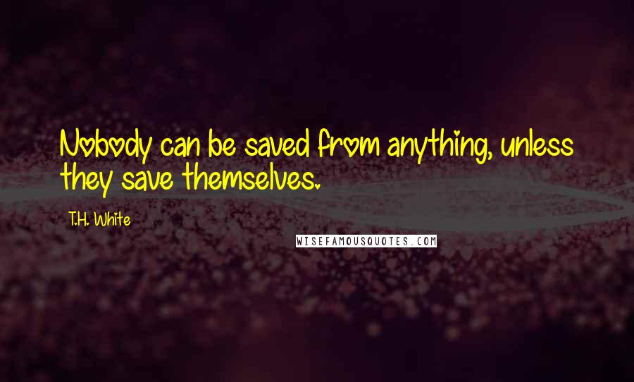 T.H. White Quotes: Nobody can be saved from anything, unless they save themselves.