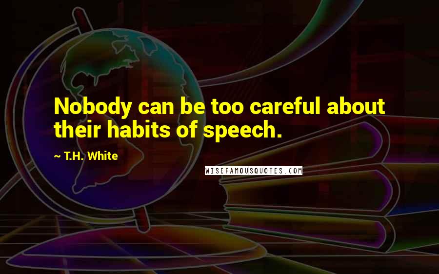 T.H. White Quotes: Nobody can be too careful about their habits of speech.