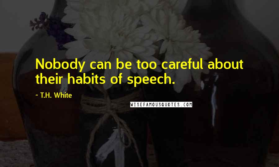 T.H. White Quotes: Nobody can be too careful about their habits of speech.