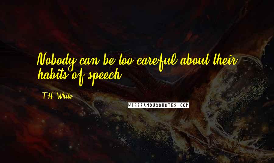 T.H. White Quotes: Nobody can be too careful about their habits of speech.